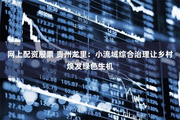 网上配资股票 贵州龙里：小流域综合治理让乡村焕发绿色生机