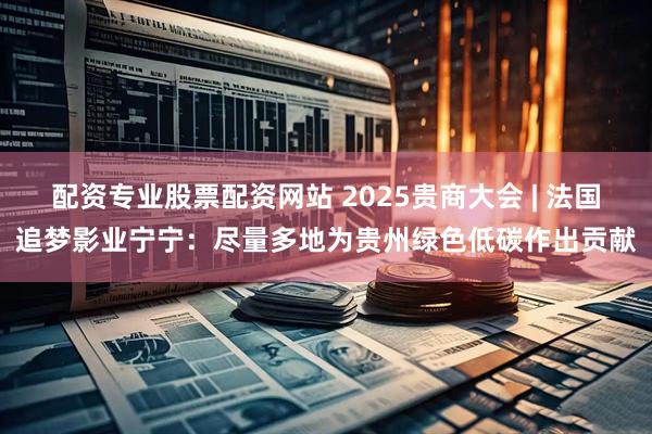 配资专业股票配资网站 2025贵商大会 | 法国追梦影业宁宁：尽量多地为贵州绿色低碳作出贡献