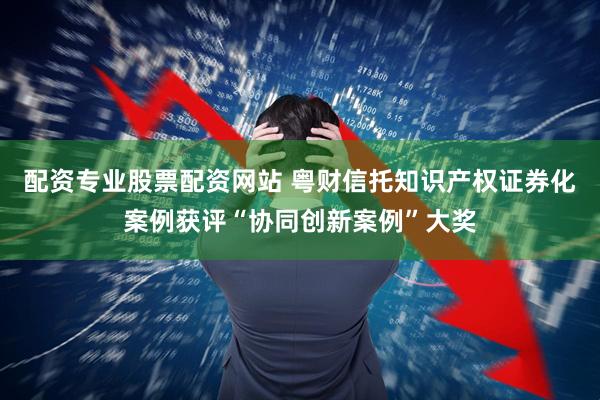 配资专业股票配资网站 粤财信托知识产权证券化案例获评“协同创新案例”大奖