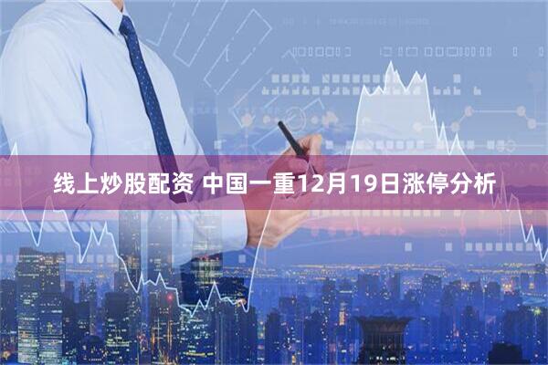 线上炒股配资 中国一重12月19日涨停分析