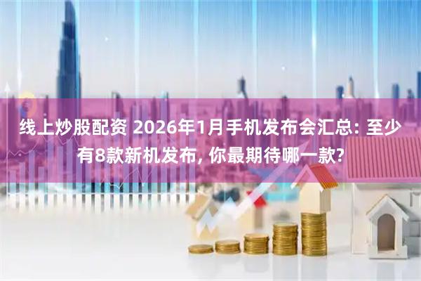 线上炒股配资 2026年1月手机发布会汇总: 至少有8款新机发布, 你最期待哪一款?