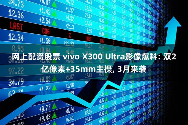 网上配资股票 vivo X300 Ultra影像爆料: 双2亿像素+35mm主摄, 3月来袭