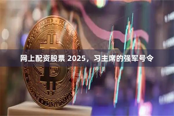 网上配资股票 2025，习主席的强军号令