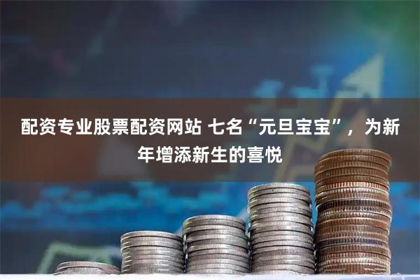 配资专业股票配资网站 七名“元旦宝宝”，为新年增添新生的喜悦