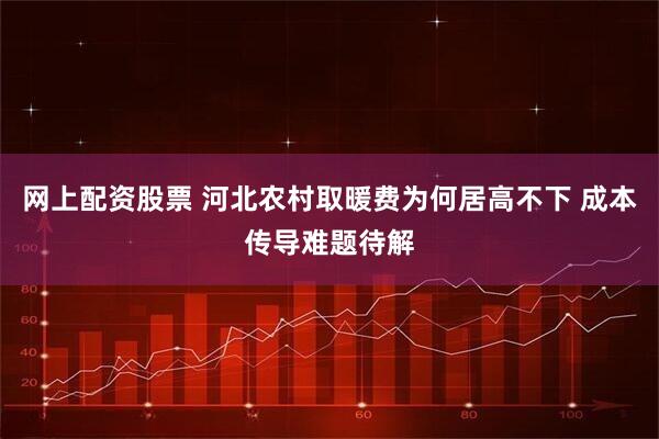 网上配资股票 河北农村取暖费为何居高不下 成本传导难题待解