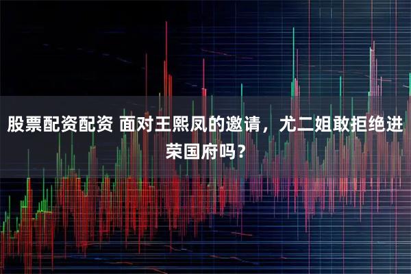 股票配资配资 面对王熙凤的邀请，尤二姐敢拒绝进荣国府吗？