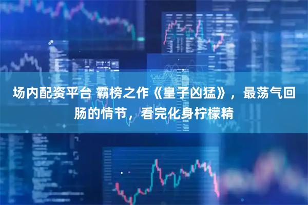 场内配资平台 霸榜之作《皇子凶猛》，最荡气回肠的情节，看完化身柠檬精