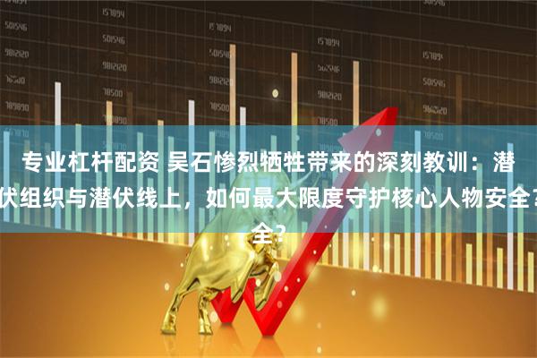 专业杠杆配资 吴石惨烈牺牲带来的深刻教训：潜伏组织与潜伏线上，如何最大限度守护核心人物安全？