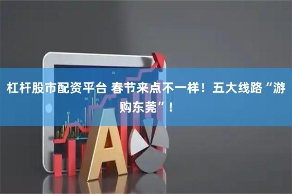 杠杆股市配资平台 春节来点不一样！五大线路“游购东莞”！