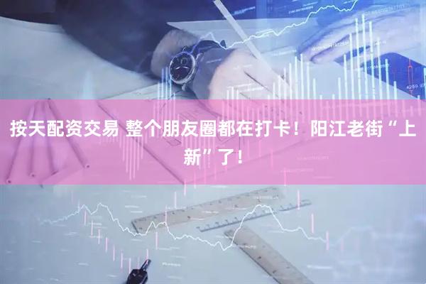 按天配资交易 整个朋友圈都在打卡！阳江老街“上新”了！