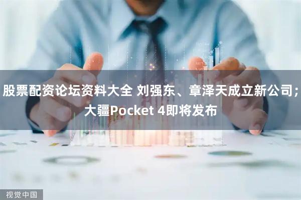 股票配资论坛资料大全 刘强东、章泽天成立新公司；大疆Pocket 4即将发布
