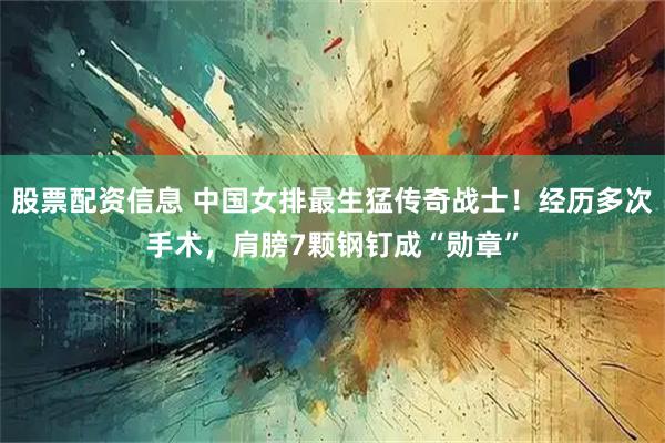 股票配资信息 中国女排最生猛传奇战士！经历多次手术，肩膀7颗钢钉成“勋章”