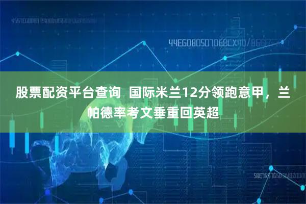股票配资平台查询  国际米兰12分领跑意甲，兰帕德率考文垂重回英超