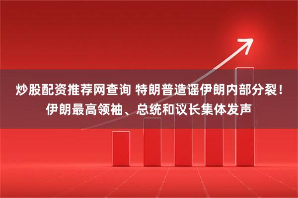 炒股配资推荐网查询 特朗普造谣伊朗内部分裂！伊朗最高领袖、总统和议长集体发声