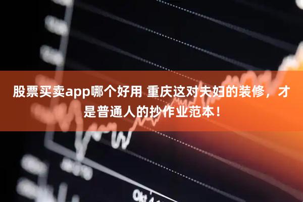股票买卖app哪个好用 重庆这对夫妇的装修，才是普通人的抄作业范本！