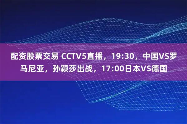 配资股票交易 CCTV5直播，19:30，中国VS罗马尼亚，孙颖莎出战，17:00日本VS德国