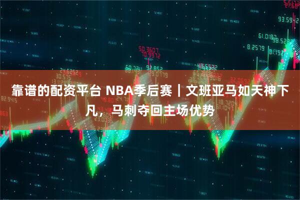 靠谱的配资平台 NBA季后赛｜文班亚马如天神下凡，马刺夺回主场优势