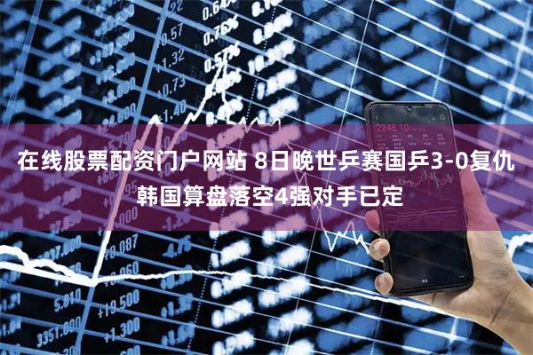 在线股票配资门户网站 8日晚世乒赛国乒3-0复仇 韩国算盘落空4强对手已定